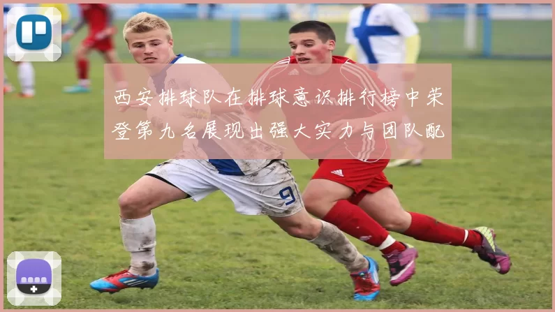 西安排球队在排球意识排行榜中荣登第九名展现出强大实力与团队配合