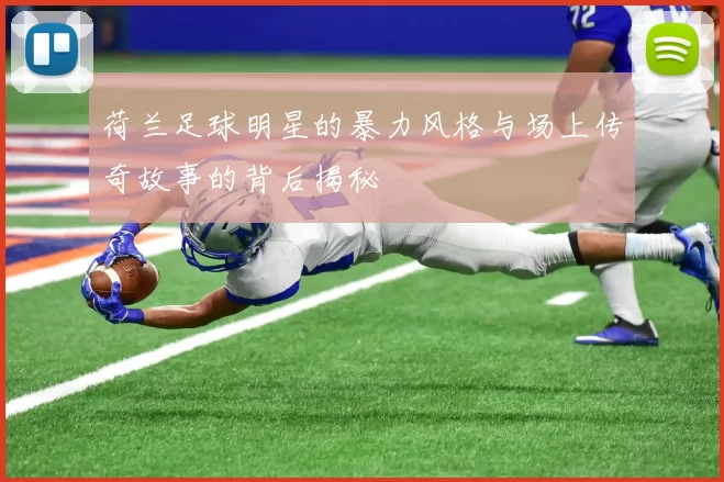 荷兰足球明星的暴力风格与场上传奇故事的背后揭秘