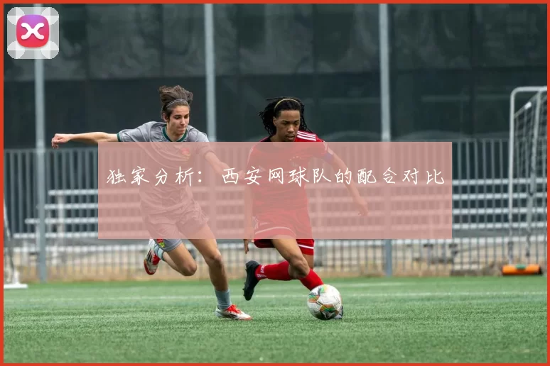 独家分析：西安网球队的配合对比