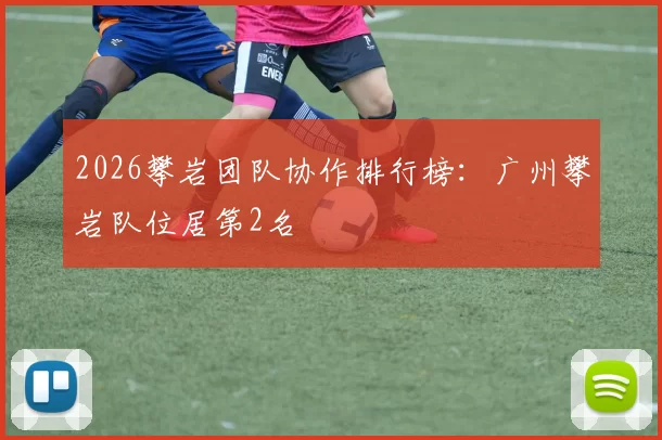 2026攀岩团队协作排行榜：广州攀岩队位居第2名