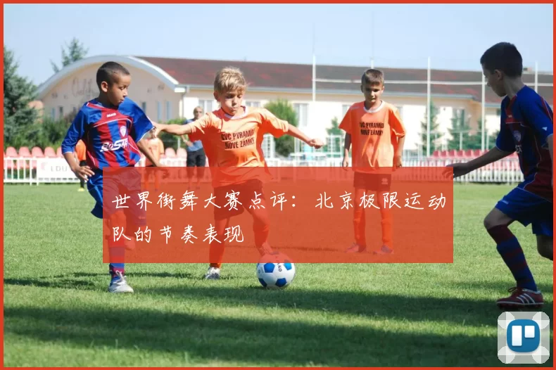 世界街舞大赛点评：北京极限运动队的节奏表现