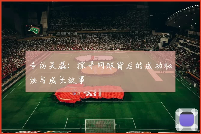 专访吴磊：探寻网球背后的成功秘诀与成长故事