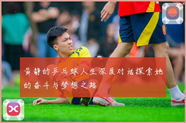 黄静的乒乓球人生深度对话探索她的奋斗与梦想之路