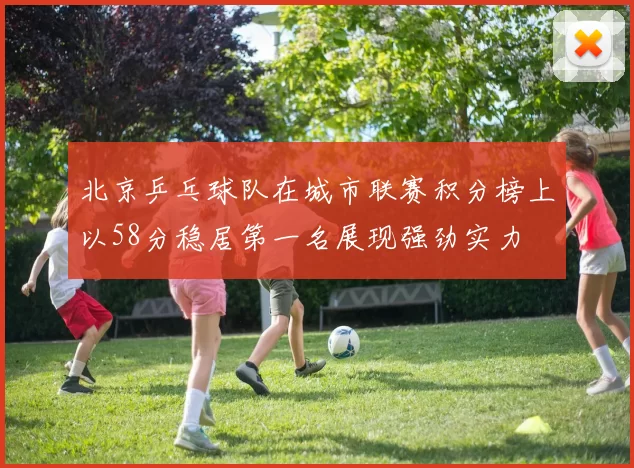 北京乒乓球队在城市联赛积分榜上以58分稳居第一名展现强劲实力