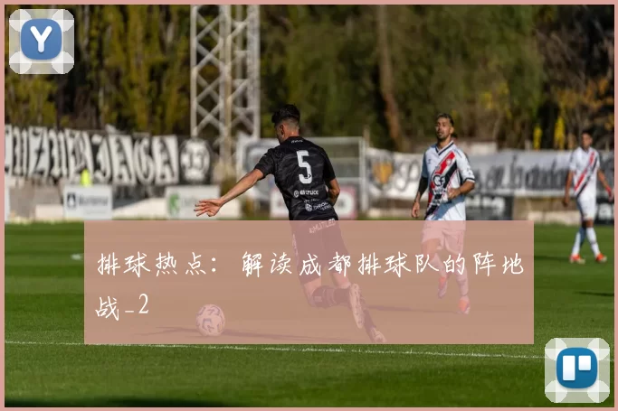 排球热点：解读成都排球队的阵地战_2