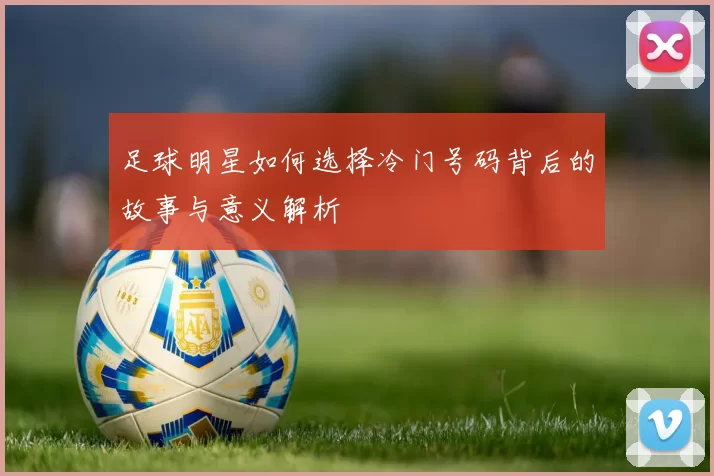 足球明星如何选择冷门号码背后的故事与意义解析