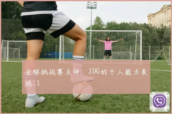 全球挑战赛点评：JDG的个人能力表现_1