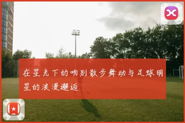 在星光下的吻别散步舞动与足球明星的浪漫邂逅