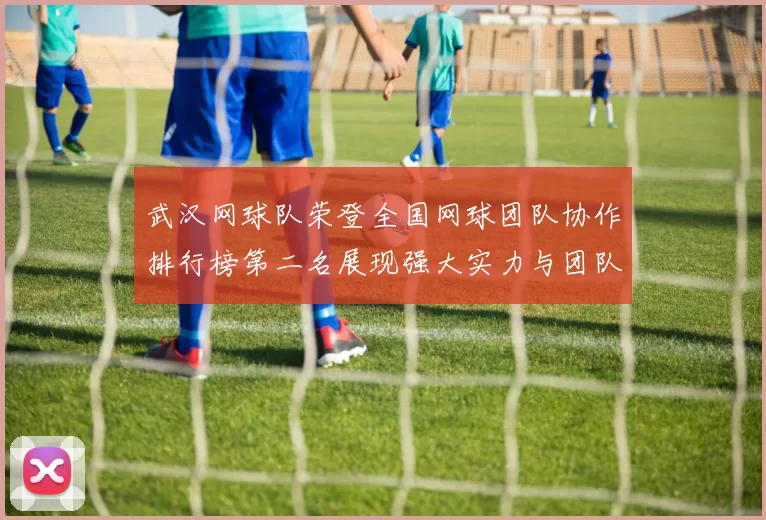 武汉网球队荣登全国网球团队协作排行榜第二名展现强大实力与团队精神