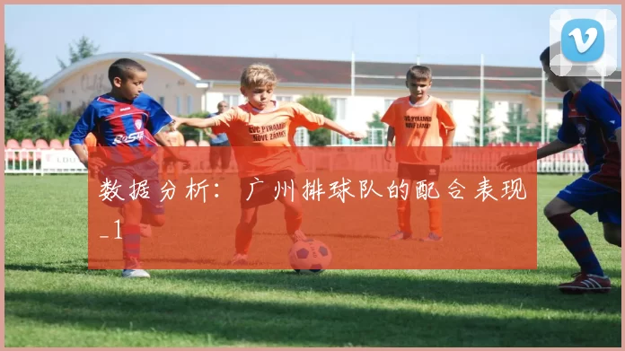 数据分析：广州排球队的配合表现_1