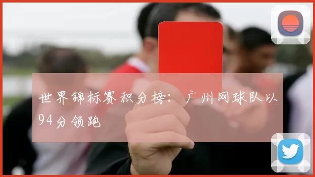 世界锦标赛积分榜：广州网球队以94分领跑